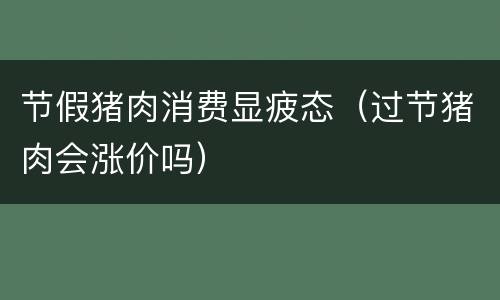 节假猪肉消费显疲态（过节猪肉会涨价吗）