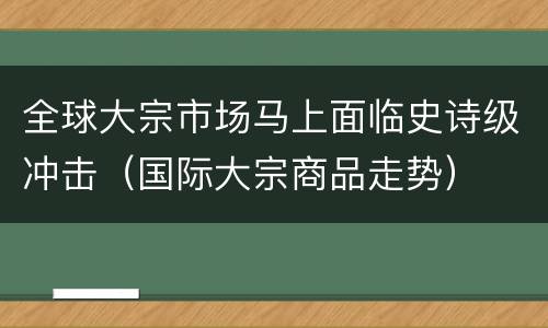 全球大宗市场马上面临史诗级冲击（国际大宗商品走势）