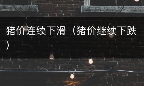 猪价连续下滑（猪价继续下跌）