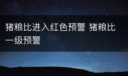 猪粮比进入红色预警 猪粮比 一级预警
