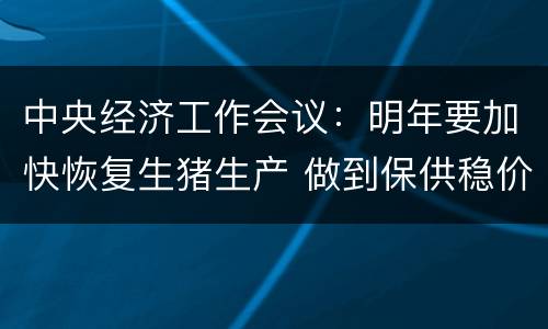 中央经济工作会议：明年要加快恢复生猪生产 做到保供稳价