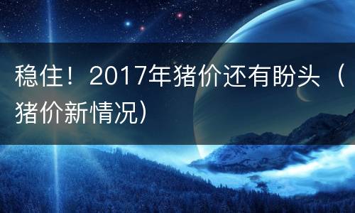 稳住！2017年猪价还有盼头（猪价新情况）