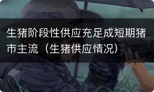 生猪阶段性供应充足成短期猪市主流（生猪供应情况）