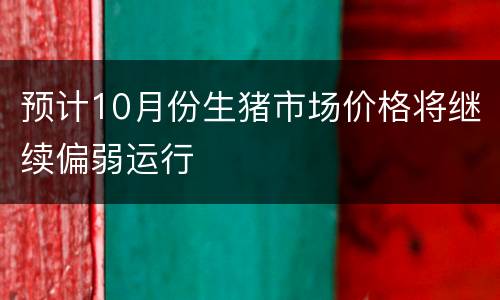 预计10月份生猪市场价格将继续偏弱运行
