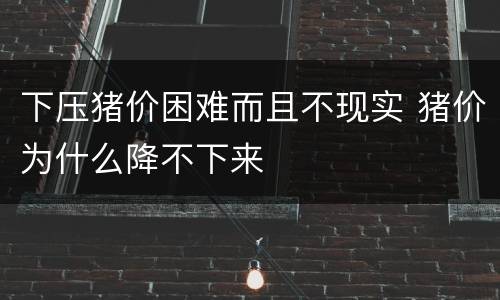 下压猪价困难而且不现实 猪价为什么降不下来