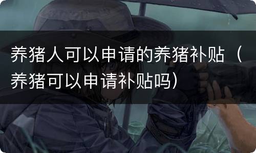 养猪人可以申请的养猪补贴(养猪可以申请补贴吗)