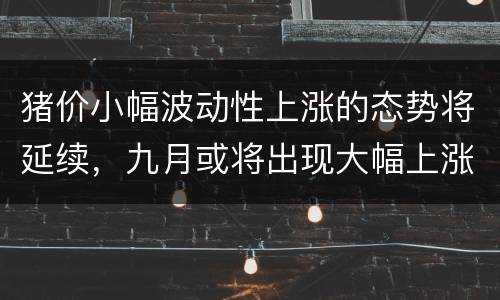 猪价小幅波动性上涨的态势将延续，九月或将出现大幅上涨的局面