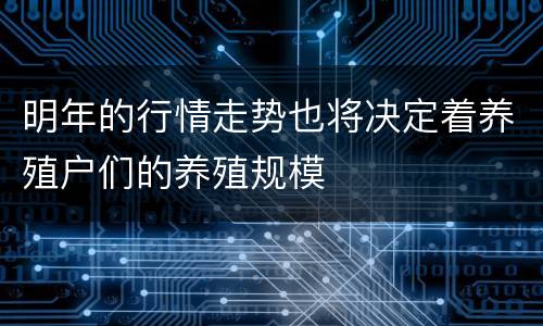 明年的行情走势也将决定着养殖户们的养殖规模