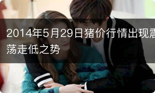 2014年5月29日猪价行情出现震荡走低之势