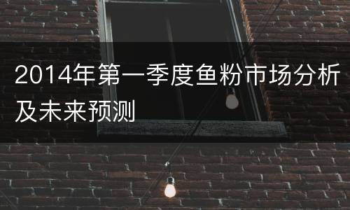 2014年第一季度鱼粉市场分析及未来预测