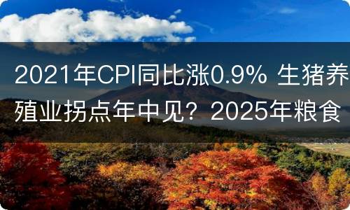 2021年CPI同比涨0.9% 生猪养殖业拐点年中见？2025年粮食总产量跨上