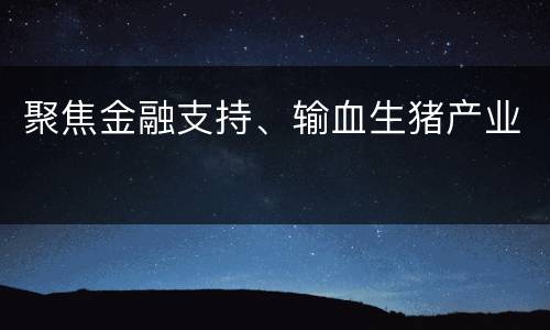 聚焦金融支持、输血生猪产业