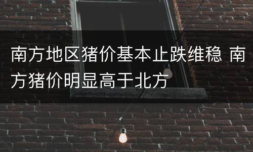 南方地区猪价基本止跌维稳 南方猪价明显高于北方