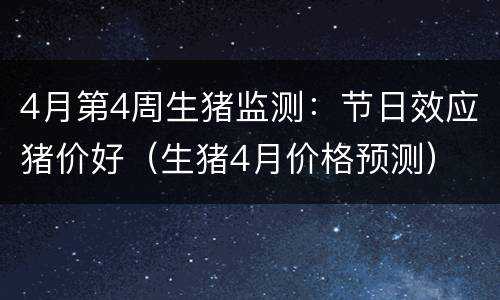 4月第4周生猪监测：节日效应猪价好（生猪4月价格预测）