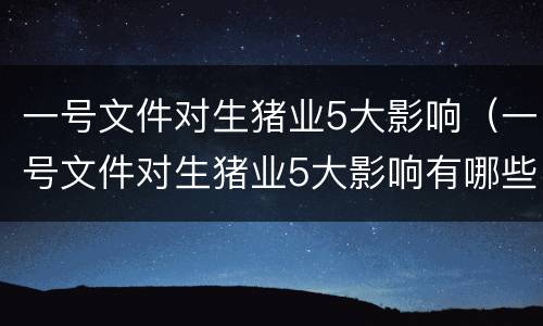 一号文件对生猪业5大影响（一号文件对生猪业5大影响有哪些）