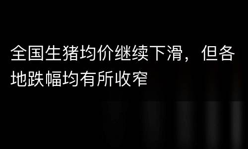 全国生猪均价继续下滑，但各地跌幅均有所收窄