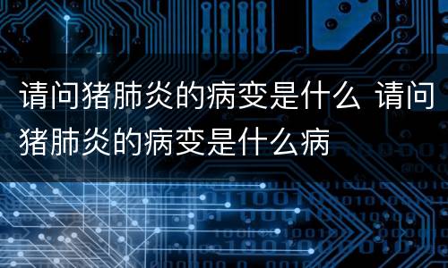 请问猪肺炎的病变是什么 请问猪肺炎的病变是什么病