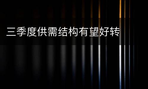 三季度供需结构有望好转