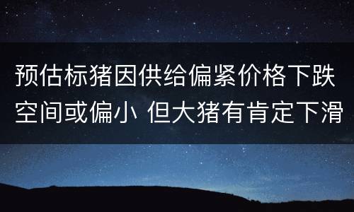 预估标猪因供给偏紧价格下跌空间或偏小 但大猪有肯定下滑空间