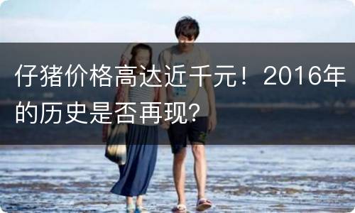 仔猪价格高达近千元！2016年的历史是否再现？