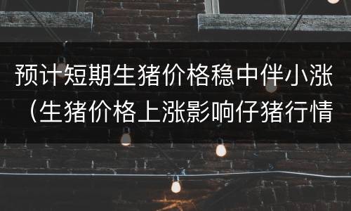 预计短期生猪价格稳中伴小涨（生猪价格上涨影响仔猪行情）