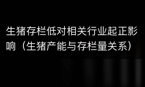 生猪存栏低对相关行业起正影响（生猪产能与存栏量关系）