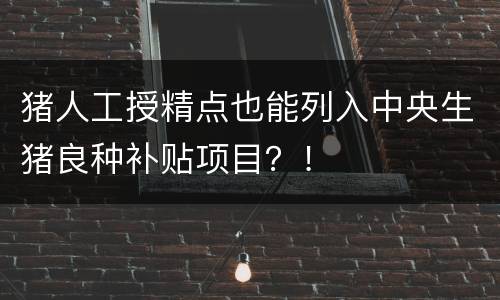 猪人工授精点也能列入中央生猪良种补贴项目？！