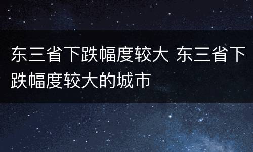 东三省下跌幅度较大 东三省下跌幅度较大的城市