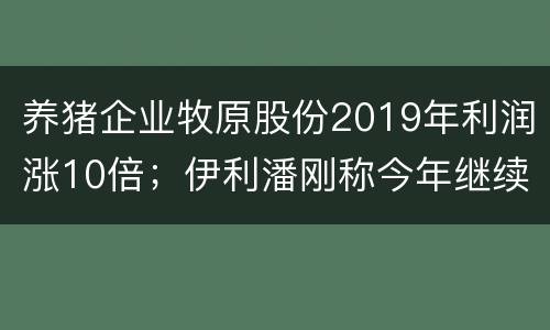 养猪企业牧原股份2019年利润涨10倍；伊利潘刚称今年继续涨薪
