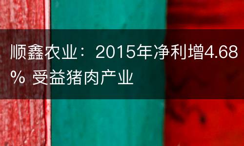 顺鑫农业：2015年净利增4.68% 受益猪肉产业