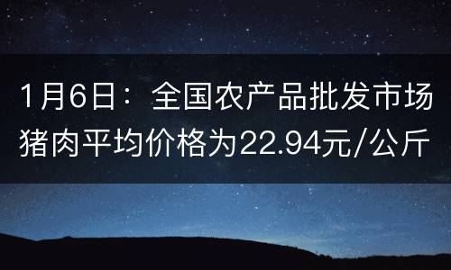 1月6日：全国农产品批发市场猪肉平均价格为22.94元/公斤