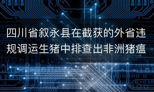 四川省叙永县在截获的外省违规调运生猪中排查出非洲猪瘟疫情