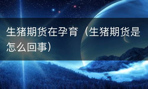 生猪期货在孕育（生猪期货是怎么回事）