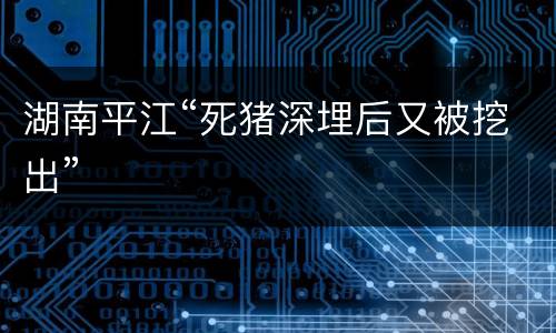 湖南平江“死猪深埋后又被挖出”