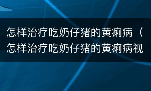 怎样治疗吃奶仔猪的黄痢病（怎样治疗吃奶仔猪的黄痢病视频）