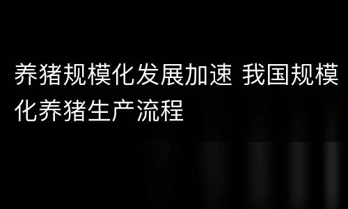 养猪规模化发展加速 我国规模化养猪生产流程
