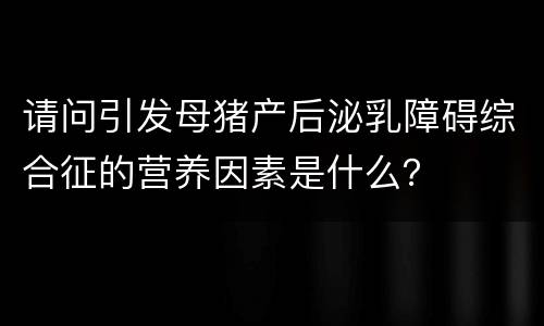 请问引发母猪产后泌乳障碍综合征的营养因素是什么？