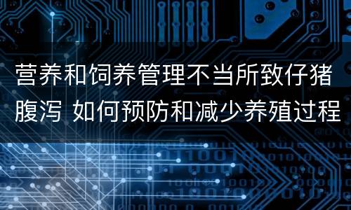 营养和饲养管理不当所致仔猪腹泻 如何预防和减少养殖过程中仔猪的腹泻