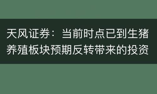 天风证券：当前时点已到生猪养殖板块预期反转带来的投资阶段