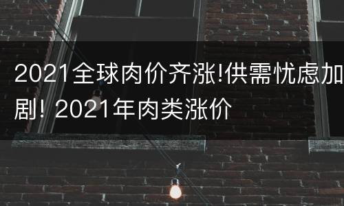 2021全球肉价齐涨!供需忧虑加剧! 2021年肉类涨价