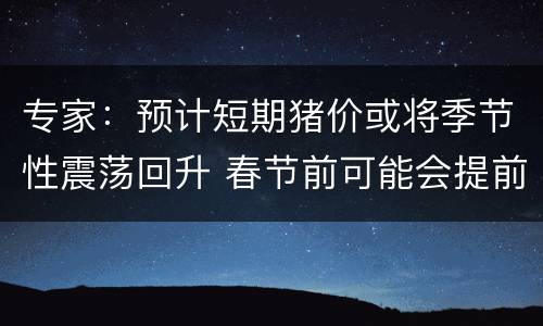 专家：预计短期猪价或将季节性震荡回升 春节前可能会提前回落
