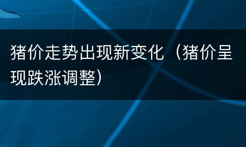 猪价走势出现新变化（猪价呈现跌涨调整）