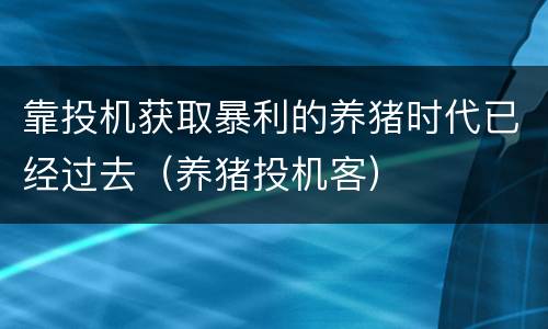 靠投机获取暴利的养猪时代已经过去（养猪投机客）