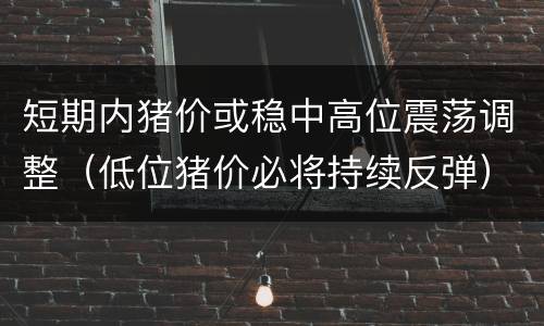 短期内猪价或稳中高位震荡调整（低位猪价必将持续反弹）