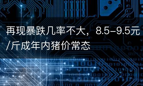 再现暴跌几率不大，8.5-9.5元/斤成年内猪价常态