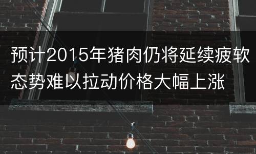 预计2015年猪肉仍将延续疲软态势难以拉动价格大幅上涨