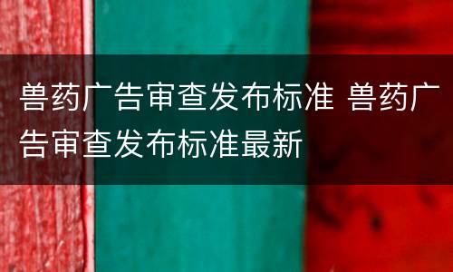 兽药广告审查发布标准 兽药广告审查发布标准最新