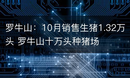 罗牛山：10月销售生猪1.32万头 罗牛山十万头种猪场