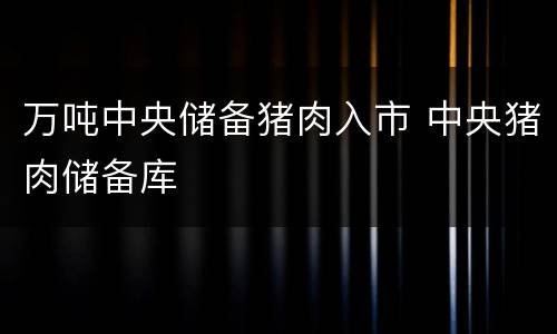 万吨中央储备猪肉入市 中央猪肉储备库