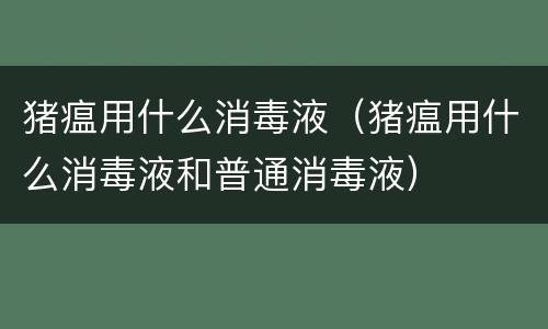猪瘟用什么消毒液（猪瘟用什么消毒液和普通消毒液）